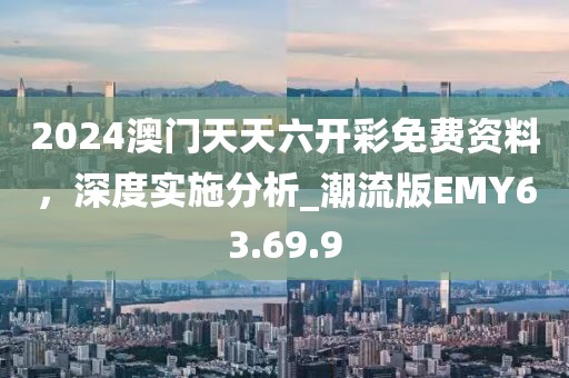 2024澳门天天六开彩免费资料，深度实施分析_潮流版EMY63.69.9