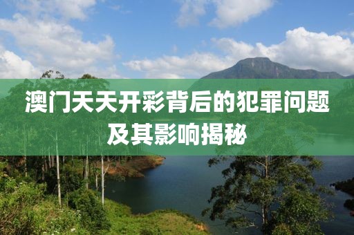 澳门天天开彩背后的犯罪问题及其影响揭秘