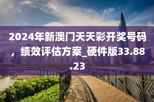 2024年新澳门天天彩开奖号码，绩效评估方案_硬件版33.88.23