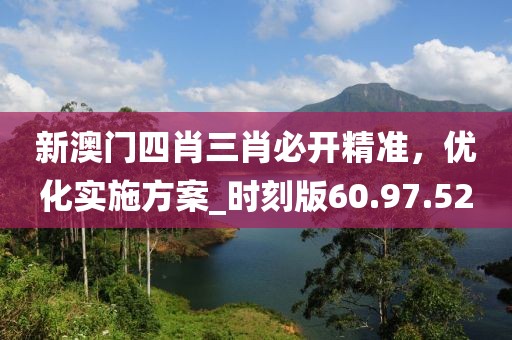新澳门四肖三肖必开精准，优化实施方案_时刻版60.97.52