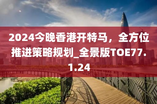 2024今晚香港开特马，全方位推进策略规划_全景版TOE77.1.24
