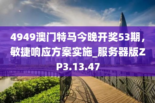 4949澳门特马今晚开奖53期，敏捷响应方案实施_服务器版ZP3.13.47