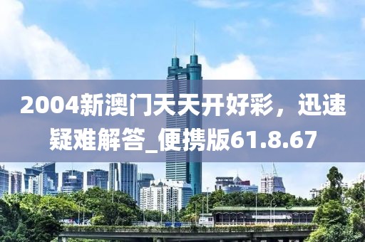 2004新澳门天天开好彩，迅速疑难解答_便携版61.8.67