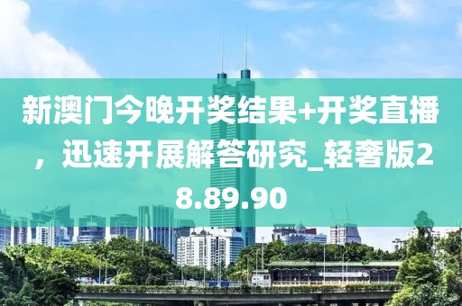 新澳门今晚开奖结果+开奖直播，迅速开展解答研究_轻奢版28.89.90
