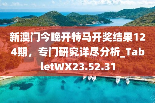 新澳门今晚开特马开奖结果124期，专门研究详尽分析_TabletWX23.52.31