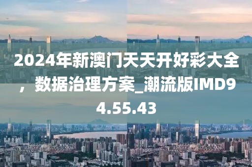 2024年新澳门天天开好彩大全，数据治理方案_潮流版IMD94.55.43