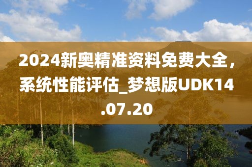 2024新奥精准资料免费大全，系统性能评估_梦想版UDK14.07.20