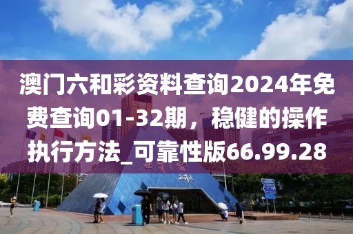 澳门六和彩资料查询2024年免费查询01-32期，稳健的操作执行方法_可靠性版66.99.28