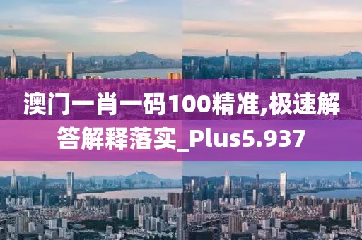 澳门一肖一码100精准,极速解答解释落实_Plus5.937