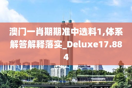 澳门一肖期期准中选料1,体系解答解释落实_Deluxe17.884