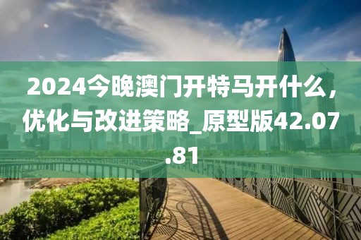 2024今晚澳门开特马开什么，优化与改进策略_原型版42.07.81
