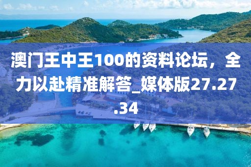 澳门王中王100的资料论坛，全力以赴精准解答_媒体版27.27.34