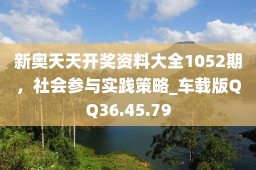 新奥天天开奖资料大全1052期，社会参与实践策略_车载版QQ36.45.79