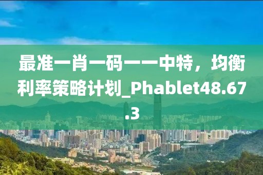 最准一肖一码一一中特，均衡利率策略计划_Phablet48.67.3