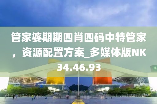 管家婆期期四肖四码中特管家，资源配置方案_多媒体版NK34.46.93