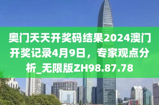 奥门天天开奖码结果2024澳门开奖记录4月9日，专家观点分析_无限版ZH98.87.78