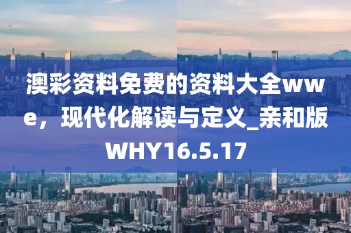 澳彩资料免费的资料大全wwe，现代化解读与定义_亲和版WHY16.5.17
