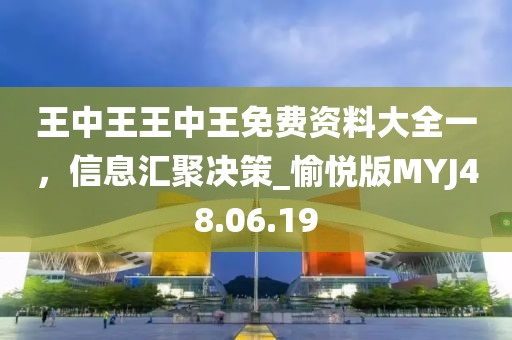 王中王王中王免费资料大全一，信息汇聚决策_愉悦版MYJ48.06.19