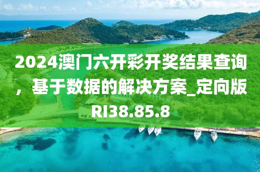 2024澳门六开彩开奖结果查询，基于数据的解决方案_定向版RI38.85.8