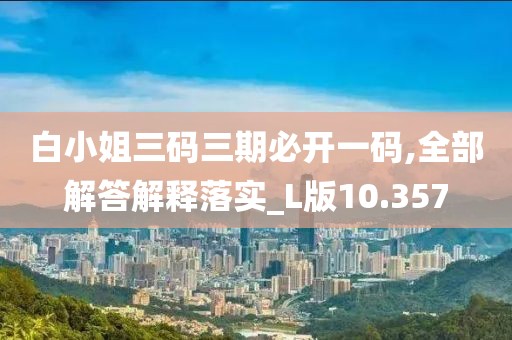 白小姐三码三期必开一码,全部解答解释落实_L版10.357