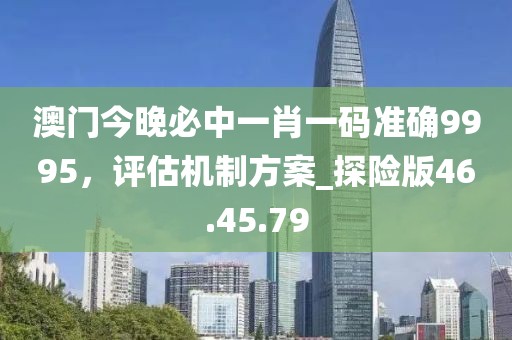澳门今晚必中一肖一码准确9995，评估机制方案_探险版46.45.79