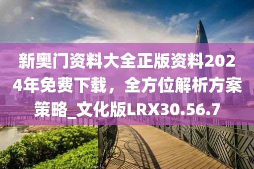 新奥门资料大全正版资料2024年免费下载，全方位解析方案策略_文化版LRX30.56.7