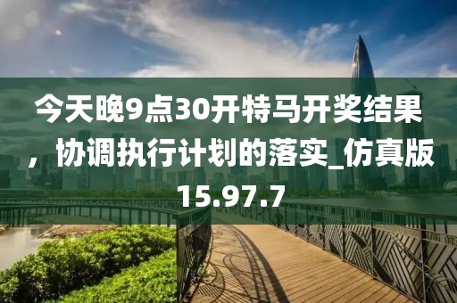 今天晚9点30开特马开奖结果，协调执行计划的落实_仿真版15.97.7