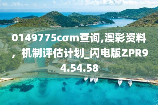 0149775cσm查询,澳彩资料，机制评估计划_闪电版ZPR94.54.58