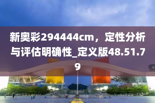 新奥彩294444cm，定性分析与评估明确性_定义版48.51.79