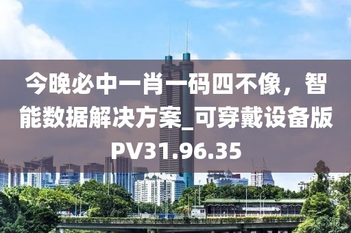 今晚必中一肖一码四不像，智能数据解决方案_可穿戴设备版PV31.96.35