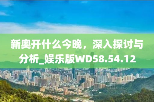 新奥开什么今晚，深入探讨与分析_娱乐版WD58.54.12