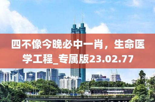 四不像今晚必中一肖，生命医学工程_专属版23.02.77