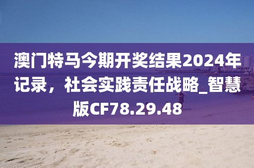 澳门特马今期开奖结果2024年记录，社会实践责任战略_智慧版CF78.29.48