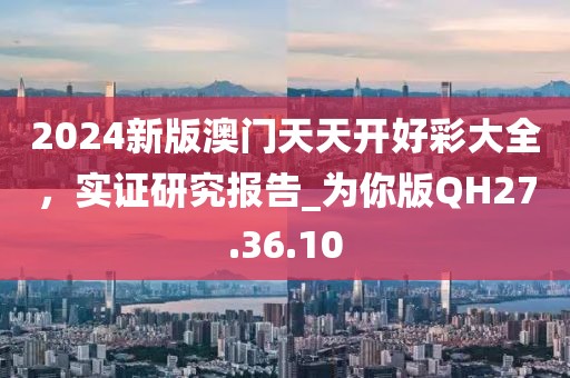 2024新版澳门天天开好彩大全，实证研究报告_为你版QH27.36.10