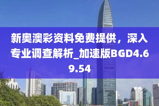 新奥澳彩资料免费提供，深入专业调查解析_加速版BGD4.69.54