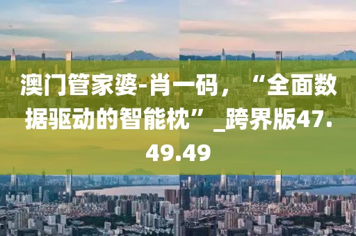 澳门管家婆-肖一码，“全面数据驱动的智能枕”_跨界版47.49.49