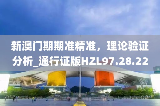 新澳门期期准精准，理论验证分析_通行证版HZL97.28.22