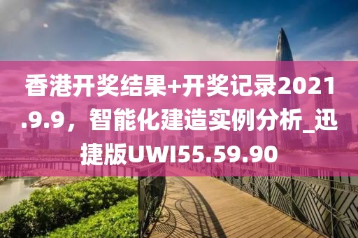 香港开奖结果+开奖记录2021.9.9，智能化建造实例分析_迅捷版UWI55.59.90