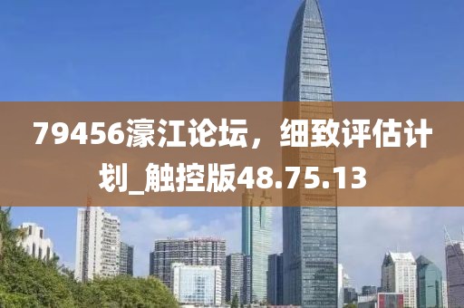 79456濠江论坛，细致评估计划_触控版48.75.13