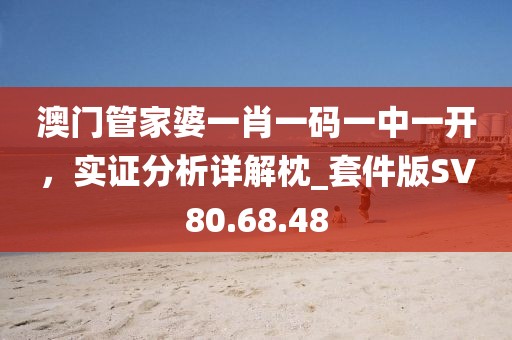 澳门管家婆一肖一码一中一开，实证分析详解枕_套件版SV80.68.48