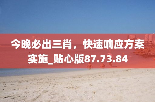 今晚必出三肖，快速响应方案实施_贴心版87.73.84