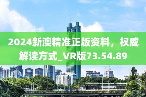 2024新澳精准正版资料，权威解读方式_VR版73.54.89