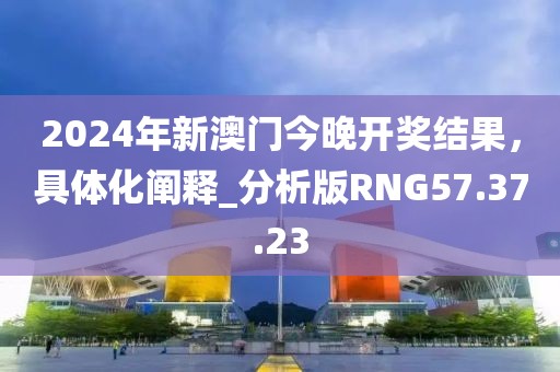 2024年新澳门今晚开奖结果，具体化阐释_分析版RNG57.37.23