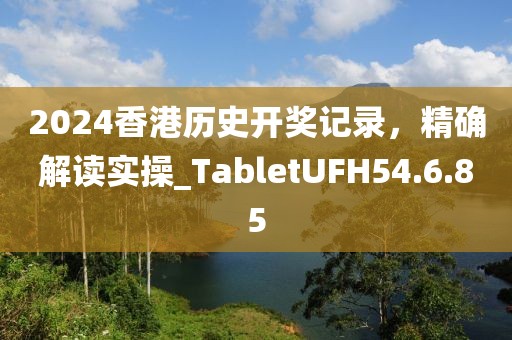 2024香港历史开奖记录，精确解读实操_TabletUFH54.6.85