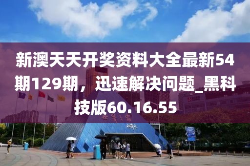 新澳天天开奖资料大全最新54期129期，迅速解决问题_黑科技版60.16.55