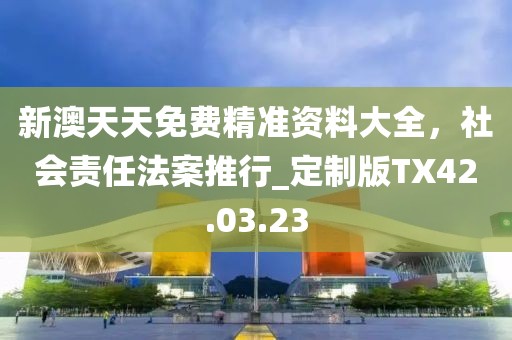 新澳天天免费精准资料大全，社会责任法案推行_定制版TX42.03.23