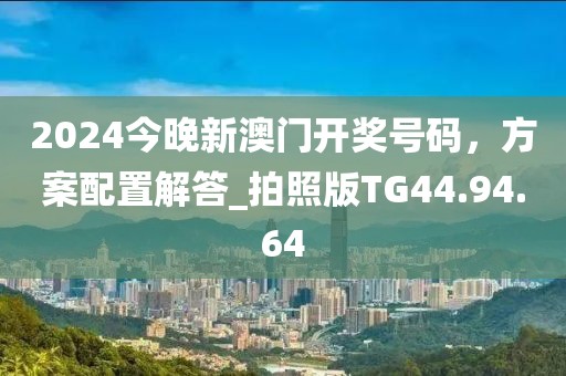 2024今晚新澳门开奖号码，方案配置解答_拍照版TG44.94.64