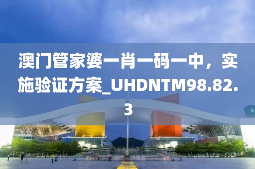 澳门管家婆一肖一码一中，实施验证方案_UHDNTM98.82.3