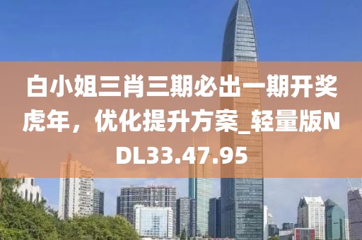 白小姐三肖三期必出一期开奖虎年，优化提升方案_轻量版NDL33.47.95