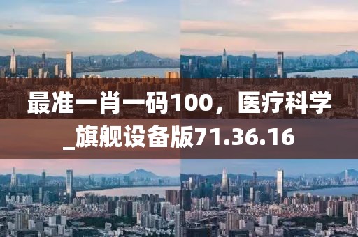 最准一肖一码100，医疗科学_旗舰设备版71.36.16